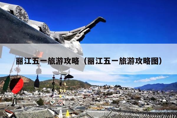 丽江五一旅游攻略（丽江五一旅游攻略图）