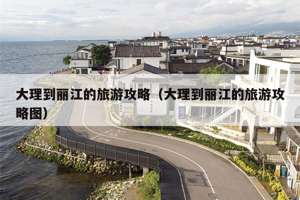大理到丽江的旅游攻略（大理到丽江的旅游攻略图）