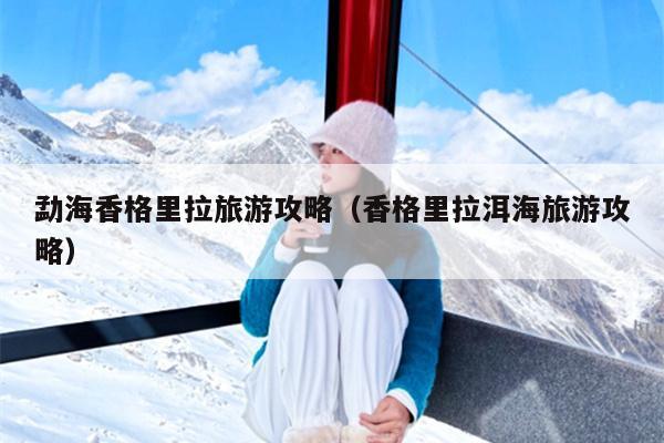 勐海香格里拉旅游攻略（香格里拉洱海旅游攻略）