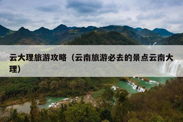 云大理旅游攻略（云南旅游必去的景点云南大理）