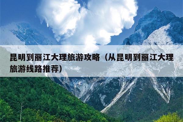 昆明到丽江大理旅游攻略（从昆明到丽江大理旅游线路推荐）