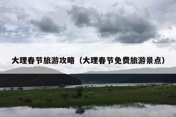 大理春节旅游攻略（大理春节免费旅游景点）