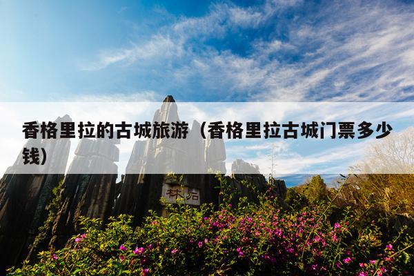 香格里拉的古城旅游（香格里拉古城门票多少钱）