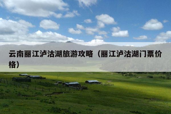 云南丽江泸沽湖旅游攻略（丽江泸沽湖门票价格）