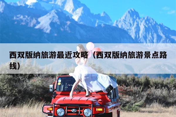西双版纳旅游最近攻略（西双版纳旅游景点路线）