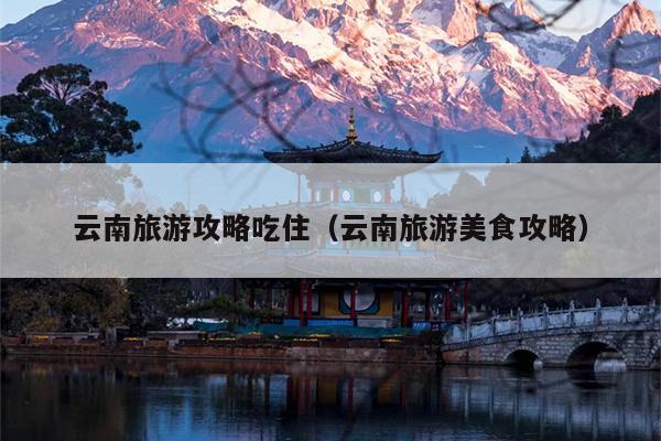 云南旅游攻略吃住（云南旅游美食攻略）