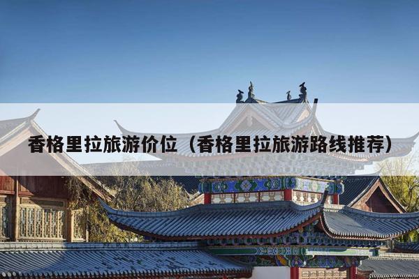 香格里拉旅游价位（香格里拉旅游路线推荐）