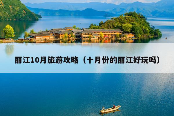 丽江10月旅游攻略（十月份的丽江好玩吗）