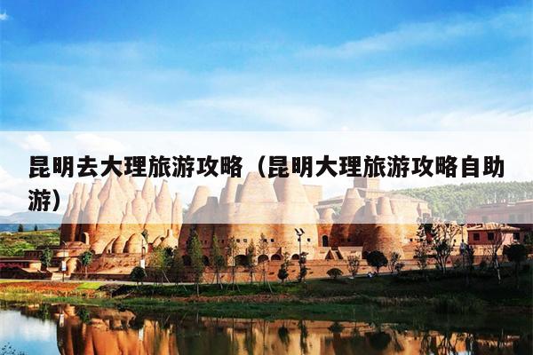 昆明去大理旅游攻略（昆明大理旅游攻略自助游）