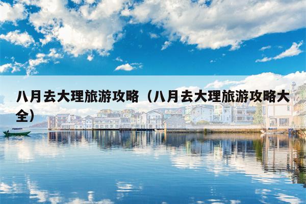 八月去大理旅游攻略（八月去大理旅游攻略大全）