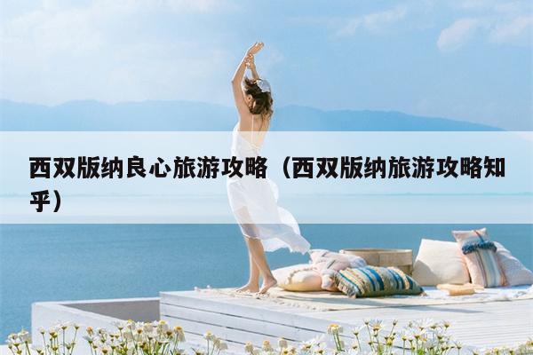 西双版纳良心旅游攻略（西双版纳旅游攻略知乎）