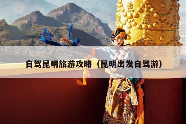 自驾昆明旅游攻略（昆明出发自驾游）