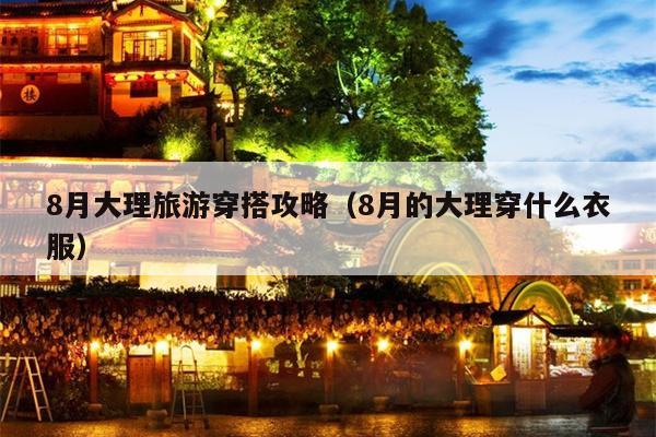 8月大理旅游穿搭攻略（8月的大理穿什么衣服）