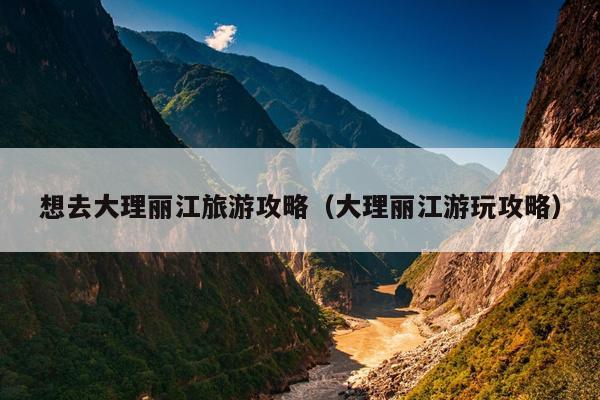 想去大理丽江旅游攻略（大理丽江游玩攻略）