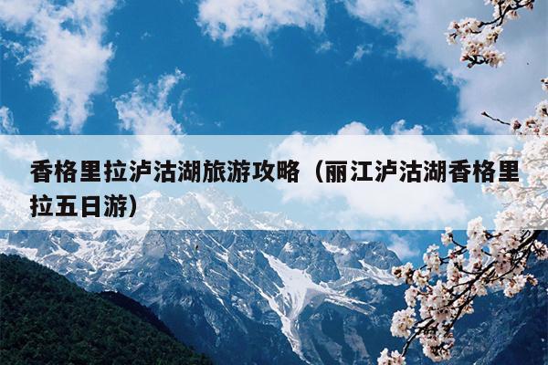 香格里拉泸沽湖旅游攻略（丽江泸沽湖香格里拉五日游）