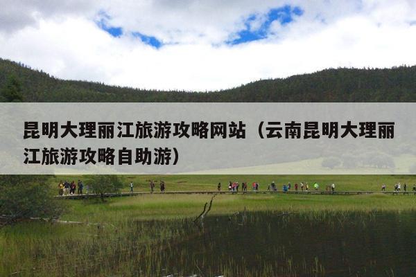 昆明大理丽江旅游攻略网站（云南昆明大理丽江旅游攻略自助游）