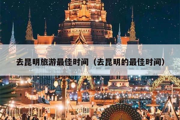 去昆明旅游最佳时间（去昆明的最佳时间）