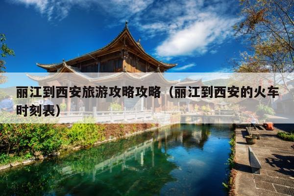 丽江到西安旅游攻略攻略（丽江到西安的火车时刻表）