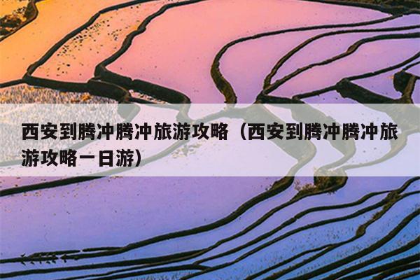 西安到腾冲腾冲旅游攻略（西安到腾冲腾冲旅游攻略一日游）
