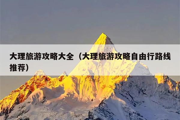 大理旅游攻略大全（大理旅游攻略自由行路线推荐）