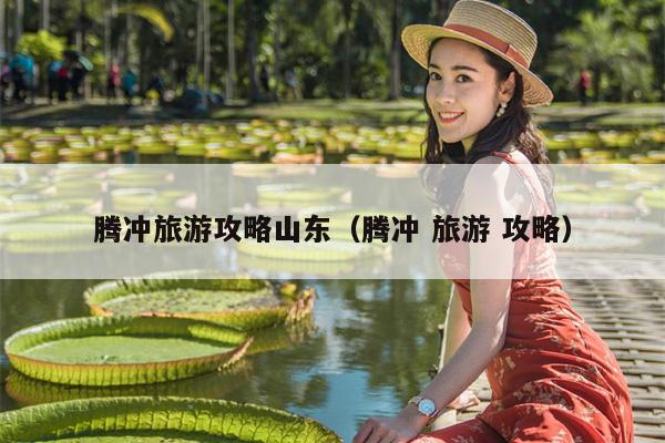 腾冲旅游攻略山东（腾冲 旅游 攻略）