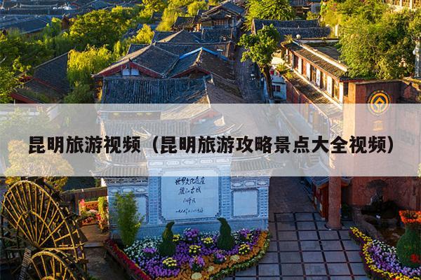 昆明旅游视频（昆明旅游攻略景点大全视频）
