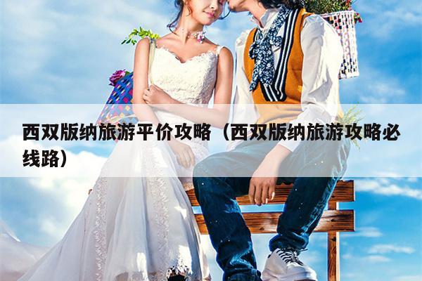 西双版纳旅游平价攻略（西双版纳旅游攻略必线路）
