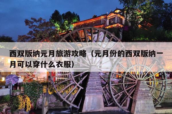 西双版纳元月旅游攻略（元月份的西双版纳一月可以穿什么衣服）