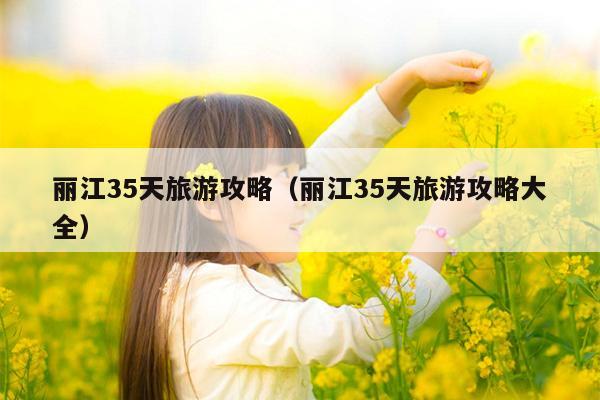丽江35天旅游攻略（丽江35天旅游攻略大全）