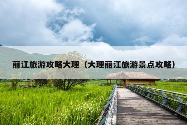 丽江旅游攻略大理（大理丽江旅游景点攻略）