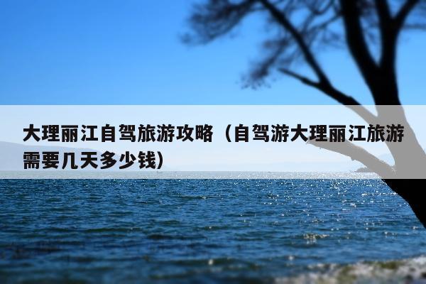 大理丽江自驾旅游攻略（自驾游大理丽江旅游需要几天多少钱）