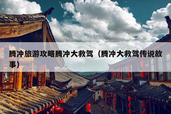 腾冲旅游攻略腾冲大救驾（腾冲大救驾传说故事）