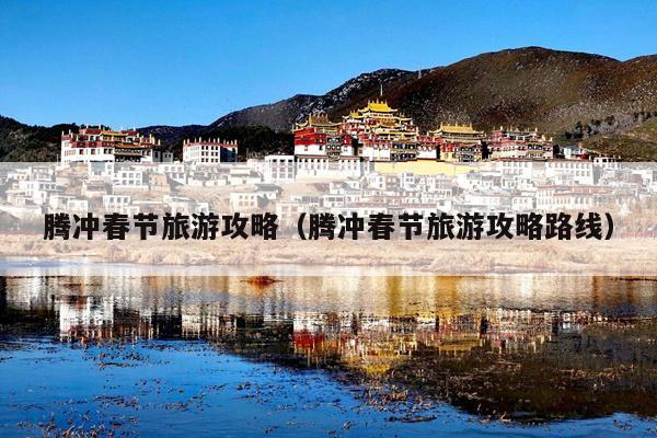 腾冲春节旅游攻略（腾冲春节旅游攻略路线）