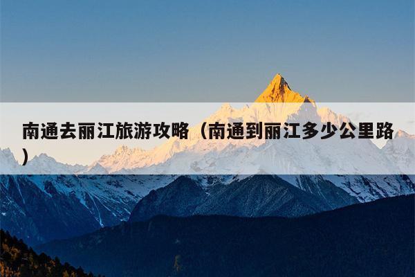 南通去丽江旅游攻略（南通到丽江多少公里路）
