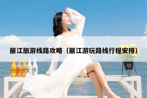 丽江旅游线路攻略（丽江游玩路线行程安排）