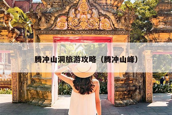 腾冲山洞旅游攻略（腾冲山峰）