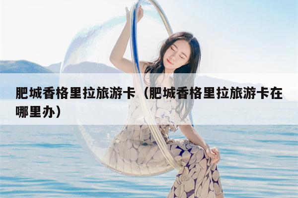肥城香格里拉旅游卡（肥城香格里拉旅游卡在哪里办）