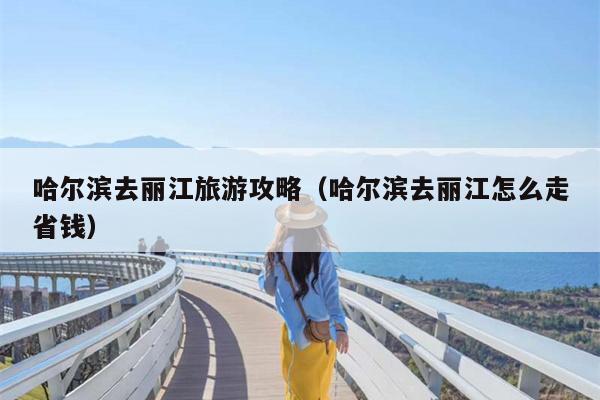 哈尔滨去丽江旅游攻略（哈尔滨去丽江怎么走省钱）
