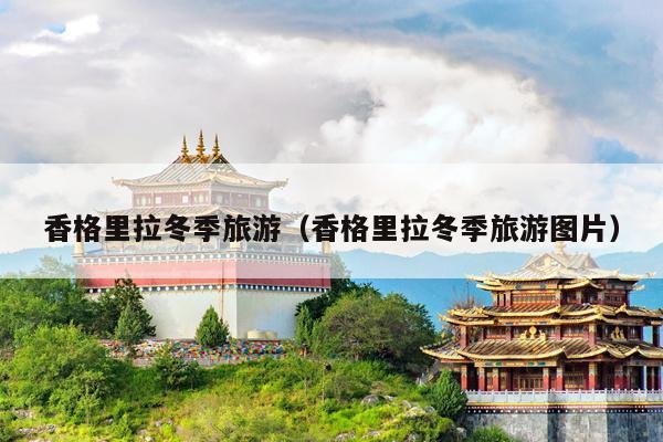 香格里拉冬季旅游（香格里拉冬季旅游图片）