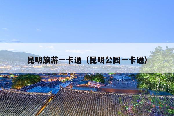 昆明旅游一卡通（昆明公园一卡通）