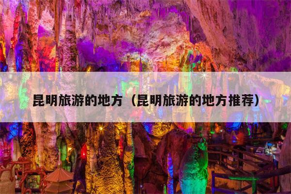 昆明旅游的地方（昆明旅游的地方推荐）