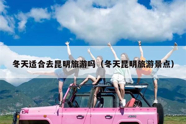 冬天适合去昆明旅游吗（冬天昆明旅游景点）