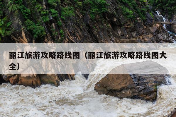 丽江旅游攻略路线图（丽江旅游攻略路线图大全）