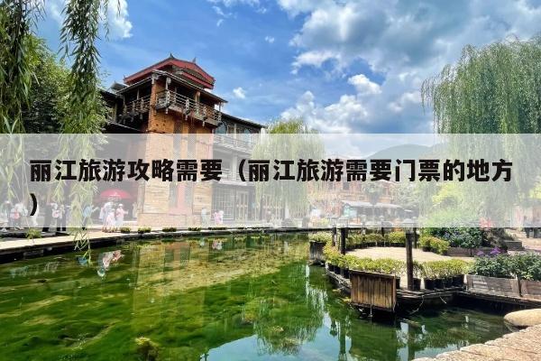 丽江旅游攻略需要（丽江旅游需要门票的地方）
