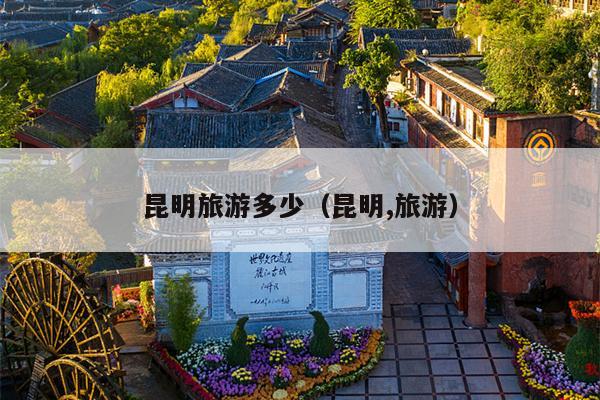 昆明旅游多少（昆明,旅游）