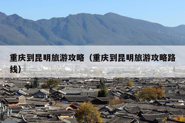 重庆到昆明旅游攻略（重庆到昆明旅游攻略路线）