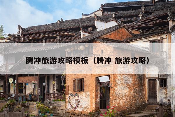 腾冲旅游攻略模板（腾冲 旅游攻略）