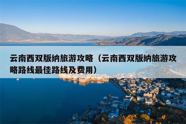 云南西双版纳旅游攻略（云南西双版纳旅游攻略路线最佳路线及费用）