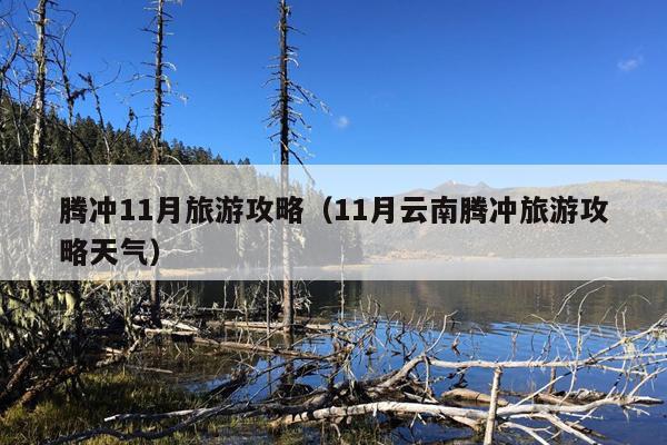 腾冲11月旅游攻略（11月云南腾冲旅游攻略天气）