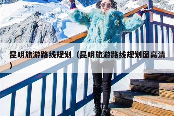 昆明旅游路线规划（昆明旅游路线规划图高清）